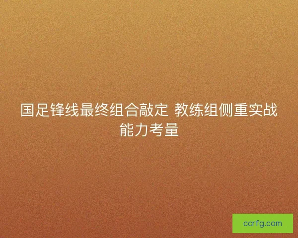 国足锋线最终组合敲定 教练组侧重实战能力考量