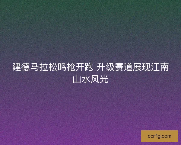 建德马拉松鸣枪开跑 升级赛道展现江南山水风光