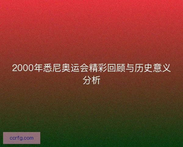 2000年悉尼奥运会精彩回顾与历史意义分析
