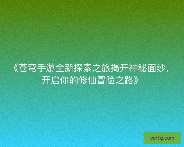 《苍穹手游全新探索之旅揭开神秘面纱，开启你的修仙冒险之路》