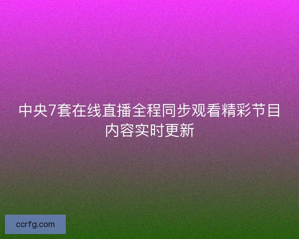 中央7套在线直播全程同步观看精彩节目内容实时更新