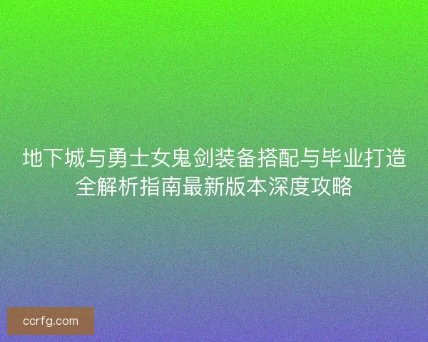 地下城与勇士女鬼剑装备搭配与毕业打造全解析指南最新版本深度攻略