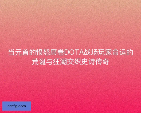 当元首的愤怒席卷DOTA战场玩家命运的荒诞与狂潮交织史诗传奇