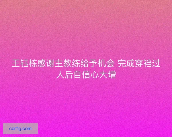 王钰栋感谢主教练给予机会 完成穿裆过人后自信心大增