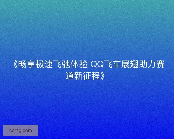 《畅享极速飞驰体验 QQ飞车展翅助力赛道新征程》