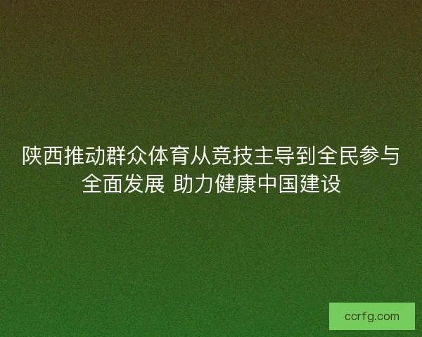 陕西推动群众体育从竞技主导到全民参与全面发展 助力健康中国建设