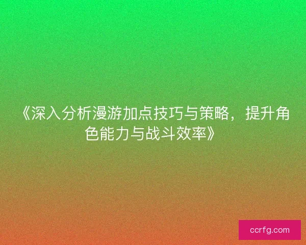 《深入分析漫游加点技巧与策略，提升角色能力与战斗效率》