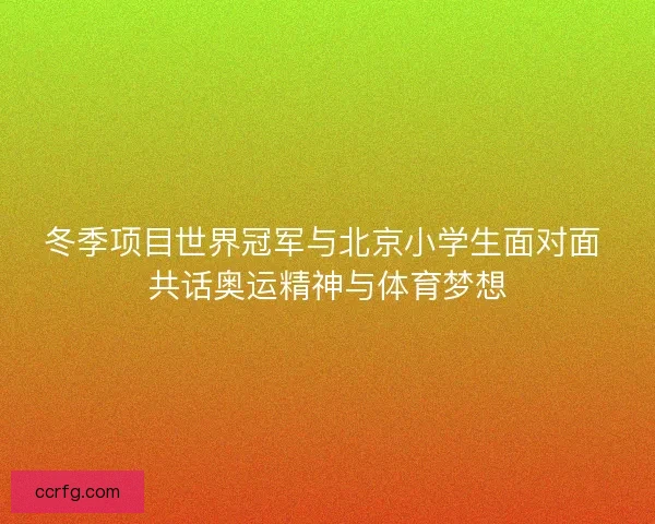 冬季项目世界冠军与北京小学生面对面 共话奥运精神与体育梦想