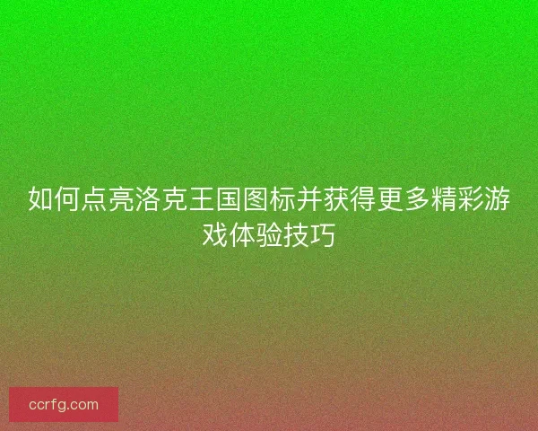 如何点亮洛克王国图标并获得更多精彩游戏体验技巧 如何点亮洛克王国图标并获得更多精彩游戏体验技巧