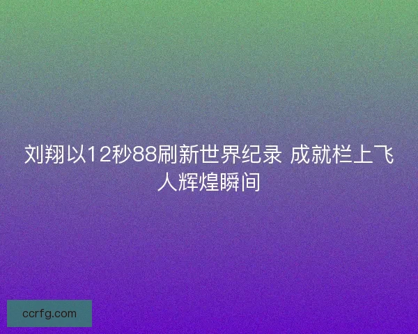 刘翔以12秒88刷新世界纪录 成就栏上飞人辉煌瞬间