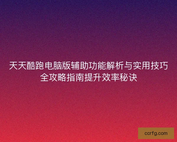 天天酷跑电脑版辅助功能解析与实用技巧全攻略指南提升效率秘诀