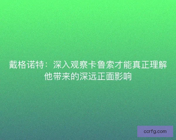 戴格诺特：深入观察卡鲁索才能真正理解他带来的深远正面影响